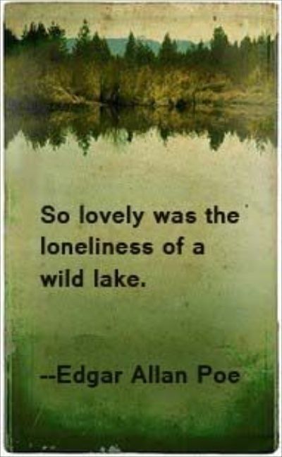 “So lovely was the loneliness of a wild lake.” – Edgar Allan Poe.