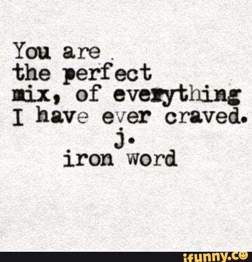 You are . the perfect nix, of everything 1 have e‘ger craved. Jo iron word – iFunny :)