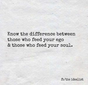 Know the difference between those who feed your ego & those who feed your soul.