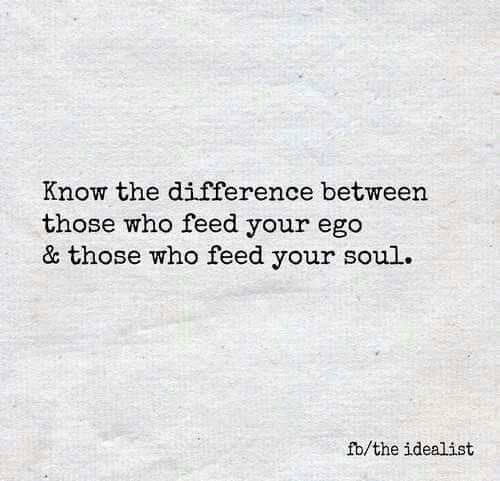 Know The Difference Between Those Who Feed Your Ego &Amp; Those Who Feed Your Soul.