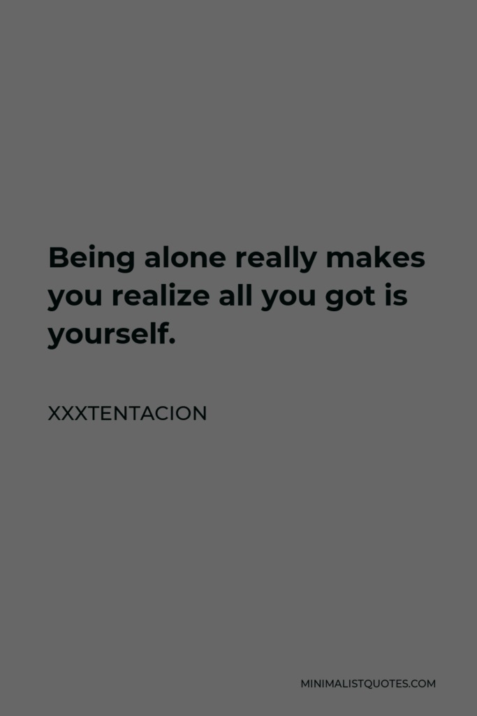 Xxxtentacion Quote: Being Alone Really Makes You Realize All You Got Is Yourself